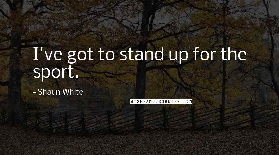 Shaun White Quotes: I've got to stand up for the sport.