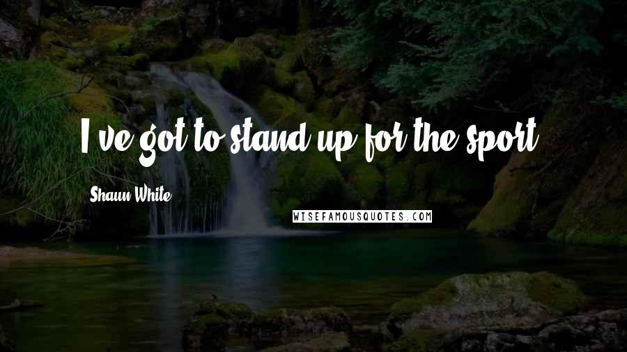 Shaun White Quotes: I've got to stand up for the sport.