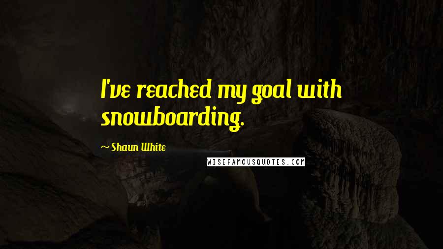 Shaun White Quotes: I've reached my goal with snowboarding.