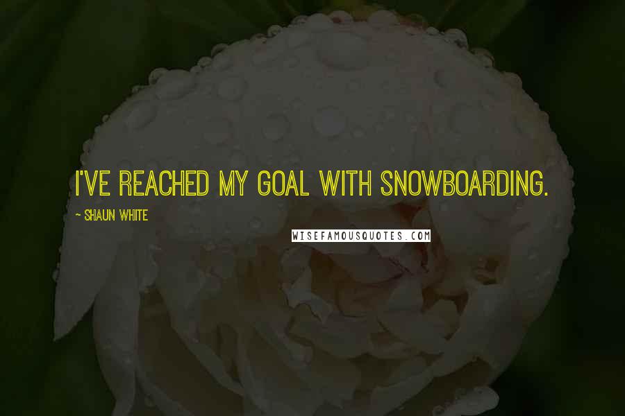 Shaun White Quotes: I've reached my goal with snowboarding.