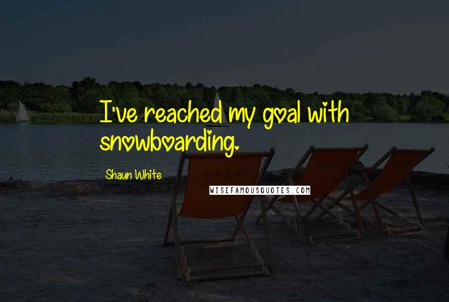 Shaun White Quotes: I've reached my goal with snowboarding.