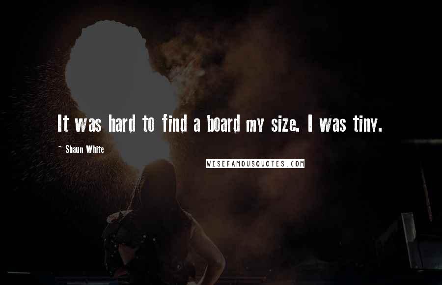 Shaun White Quotes: It was hard to find a board my size. I was tiny.