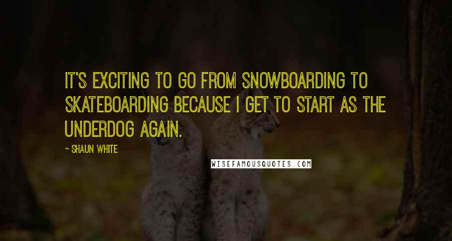 Shaun White Quotes: It's exciting to go from snowboarding to skateboarding because I get to start as the underdog again.