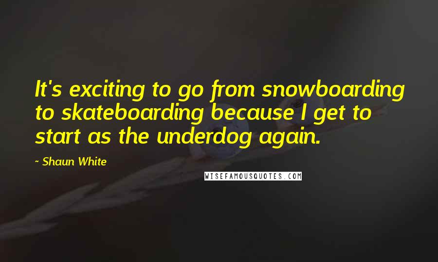 Shaun White Quotes: It's exciting to go from snowboarding to skateboarding because I get to start as the underdog again.