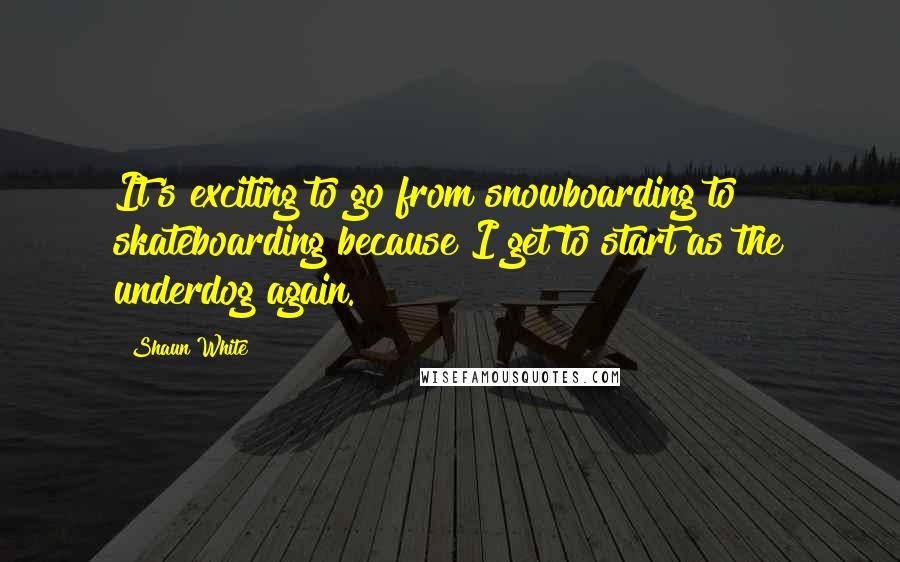 Shaun White Quotes: It's exciting to go from snowboarding to skateboarding because I get to start as the underdog again.