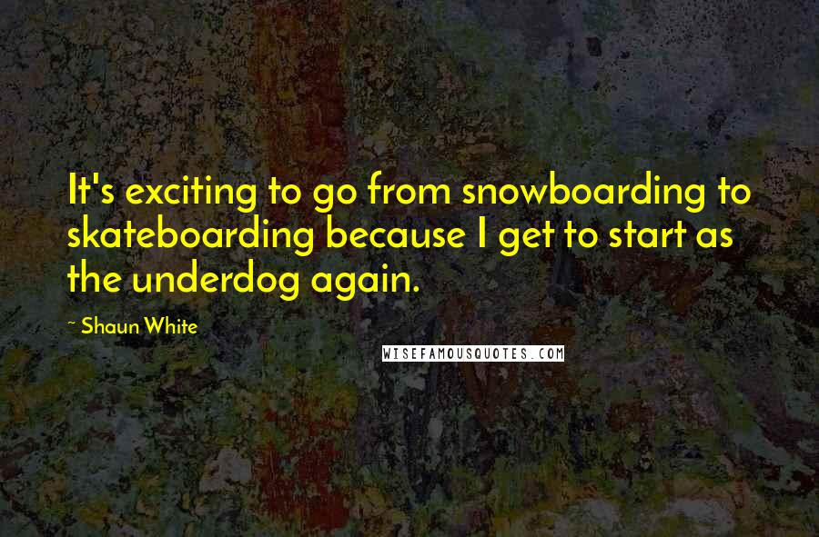 Shaun White Quotes: It's exciting to go from snowboarding to skateboarding because I get to start as the underdog again.