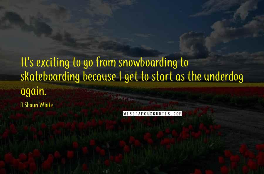 Shaun White Quotes: It's exciting to go from snowboarding to skateboarding because I get to start as the underdog again.