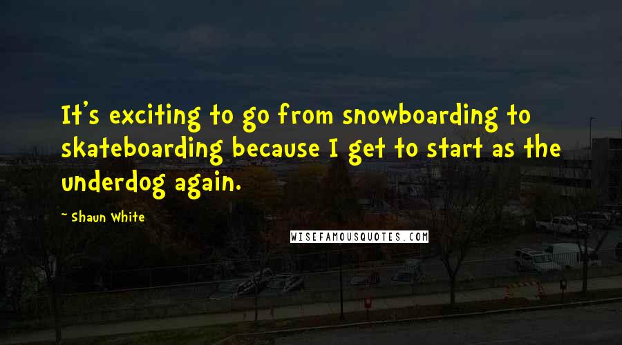 Shaun White Quotes: It's exciting to go from snowboarding to skateboarding because I get to start as the underdog again.