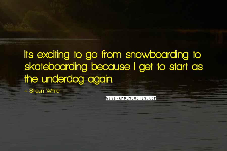Shaun White Quotes: It's exciting to go from snowboarding to skateboarding because I get to start as the underdog again.