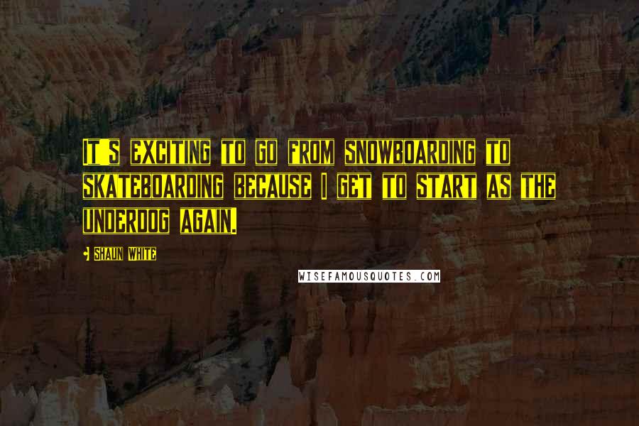 Shaun White Quotes: It's exciting to go from snowboarding to skateboarding because I get to start as the underdog again.