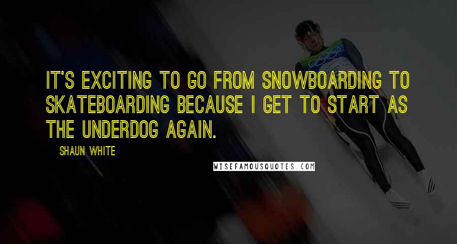 Shaun White Quotes: It's exciting to go from snowboarding to skateboarding because I get to start as the underdog again.