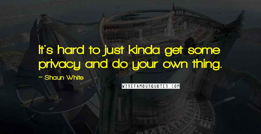 Shaun White Quotes: It's hard to just kinda get some privacy and do your own thing.