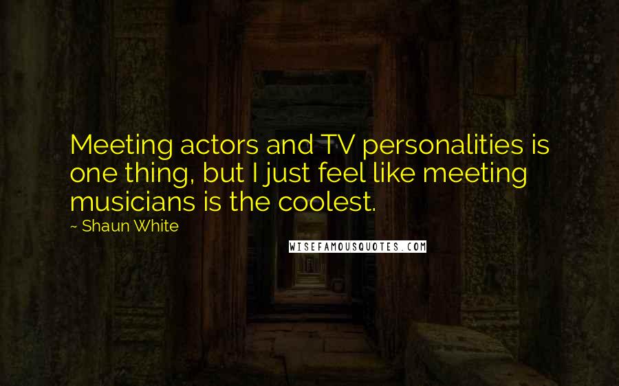 Shaun White Quotes: Meeting actors and TV personalities is one thing, but I just feel like meeting musicians is the coolest.