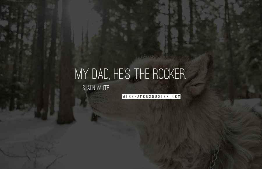 Shaun White Quotes: My dad, he's the rocker.