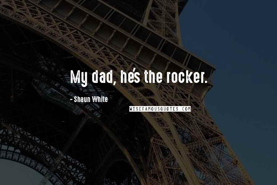 Shaun White Quotes: My dad, he's the rocker.