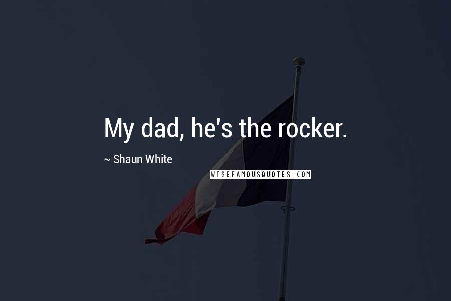 Shaun White Quotes: My dad, he's the rocker.