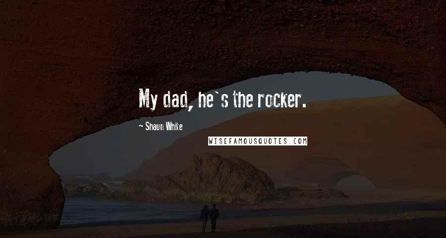 Shaun White Quotes: My dad, he's the rocker.