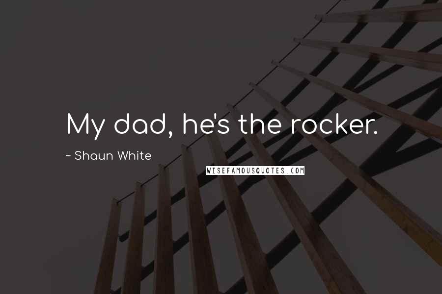 Shaun White Quotes: My dad, he's the rocker.