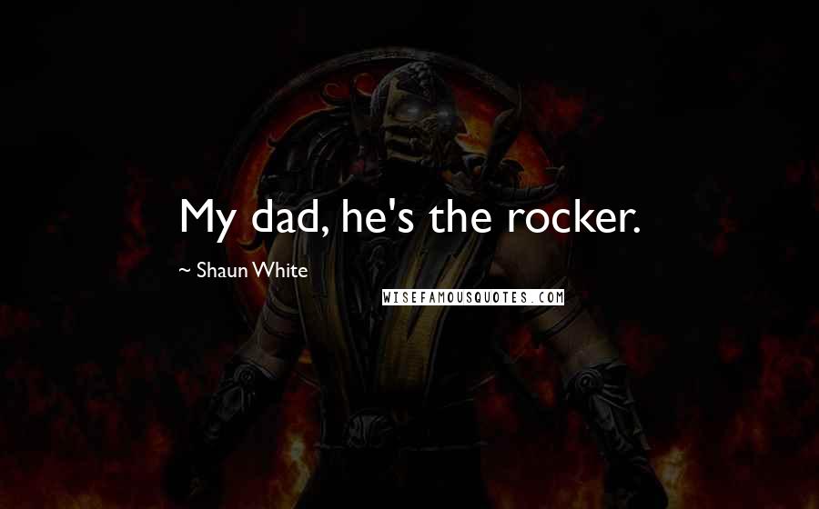 Shaun White Quotes: My dad, he's the rocker.