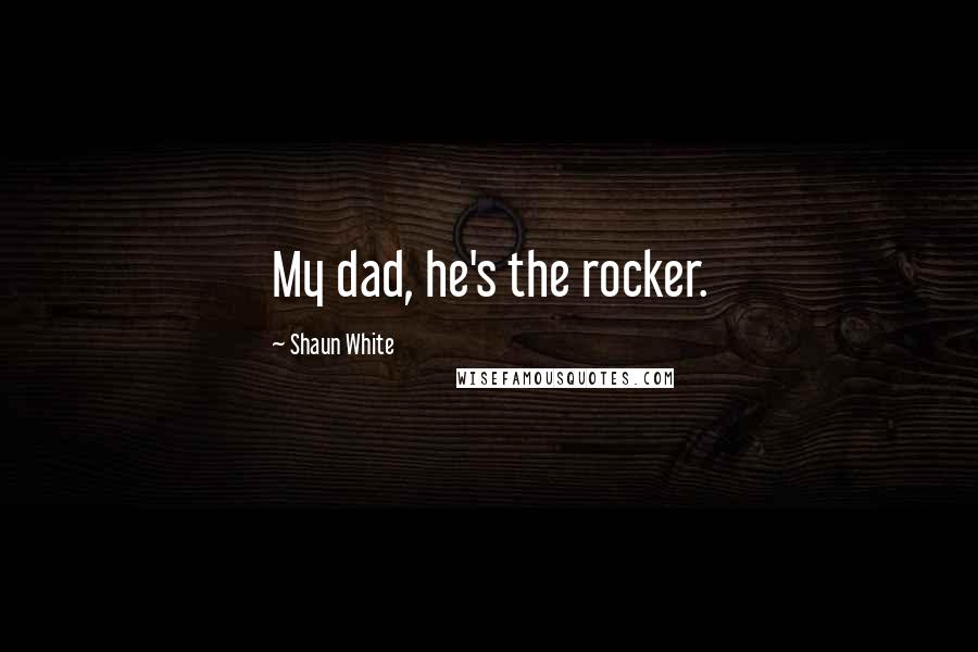 Shaun White Quotes: My dad, he's the rocker.