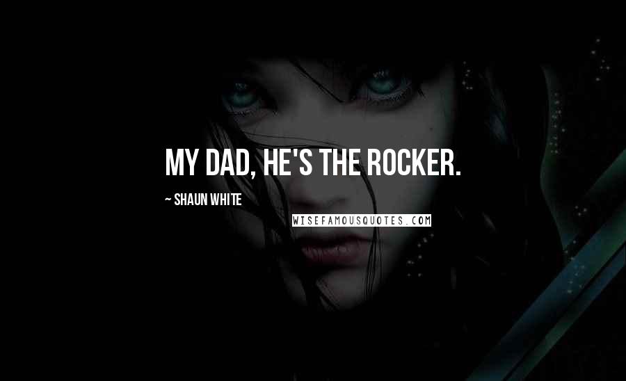 Shaun White Quotes: My dad, he's the rocker.