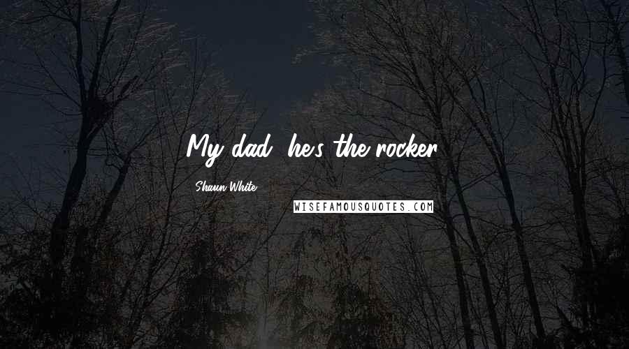 Shaun White Quotes: My dad, he's the rocker.