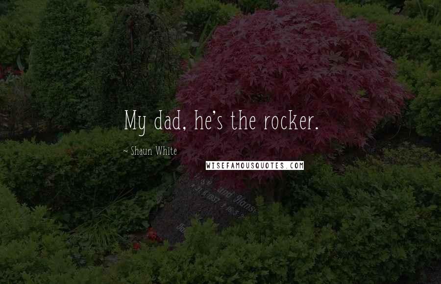 Shaun White Quotes: My dad, he's the rocker.