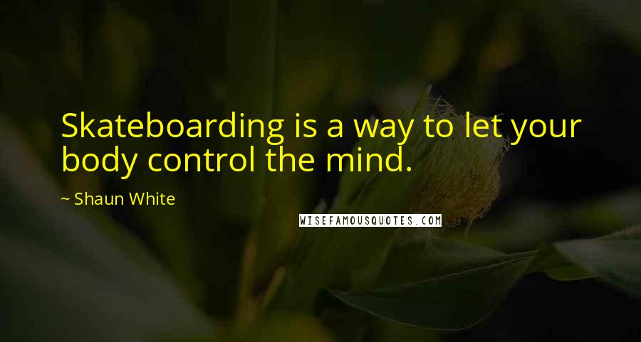Shaun White Quotes: Skateboarding is a way to let your body control the mind.