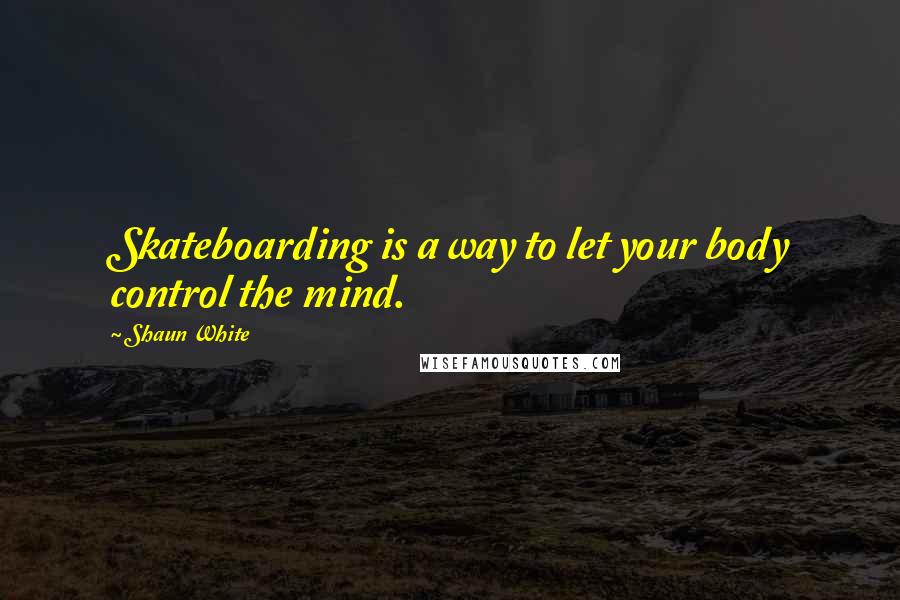 Shaun White Quotes: Skateboarding is a way to let your body control the mind.