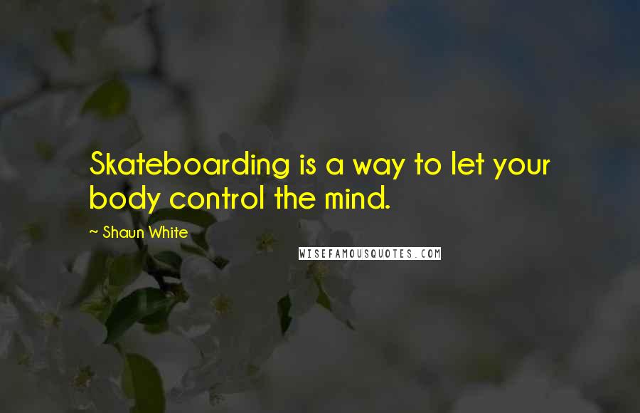 Shaun White Quotes: Skateboarding is a way to let your body control the mind.