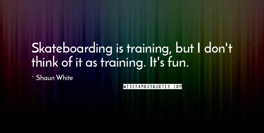 Shaun White Quotes: Skateboarding is training, but I don't think of it as training. It's fun.