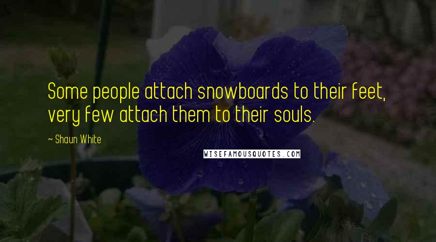Shaun White Quotes: Some people attach snowboards to their feet, very few attach them to their souls.
