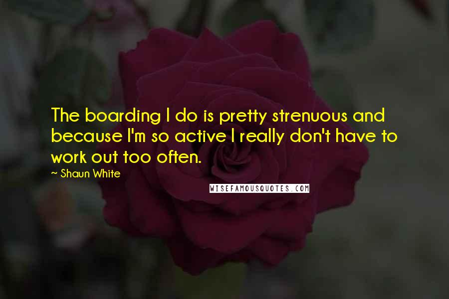 Shaun White Quotes: The boarding I do is pretty strenuous and because I'm so active I really don't have to work out too often.