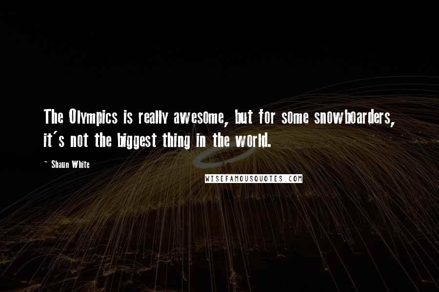 Shaun White Quotes: The Olympics is really awesome, but for some snowboarders, it's not the biggest thing in the world.