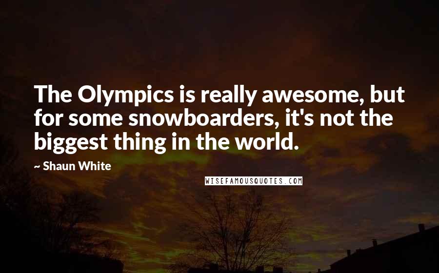 Shaun White Quotes: The Olympics is really awesome, but for some snowboarders, it's not the biggest thing in the world.