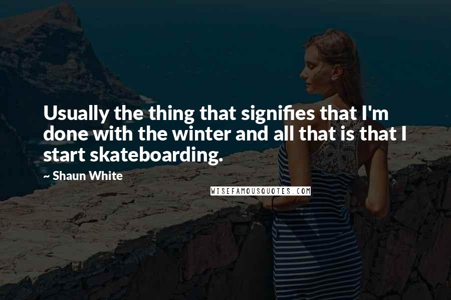 Shaun White Quotes: Usually the thing that signifies that I'm done with the winter and all that is that I start skateboarding.