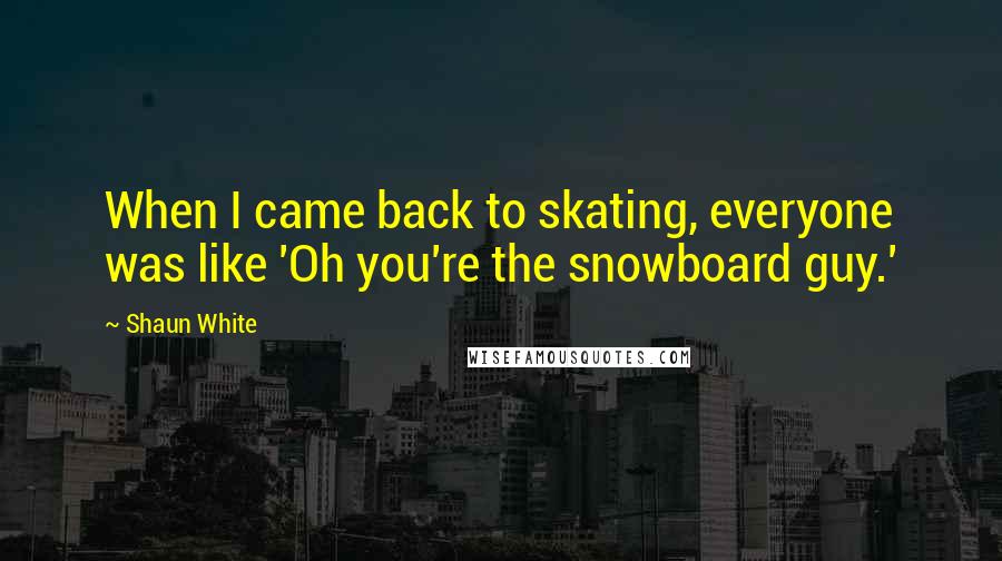 Shaun White Quotes: When I came back to skating, everyone was like 'Oh you're the snowboard guy.'
