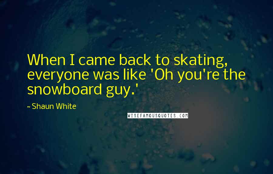 Shaun White Quotes: When I came back to skating, everyone was like 'Oh you're the snowboard guy.'