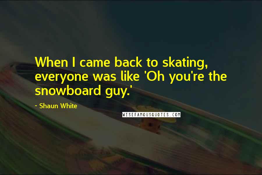 Shaun White Quotes: When I came back to skating, everyone was like 'Oh you're the snowboard guy.'