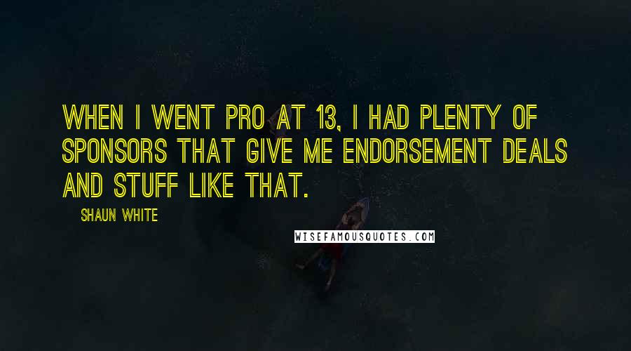 Shaun White Quotes: When I went pro at 13, I had plenty of sponsors that give me endorsement deals and stuff like that.