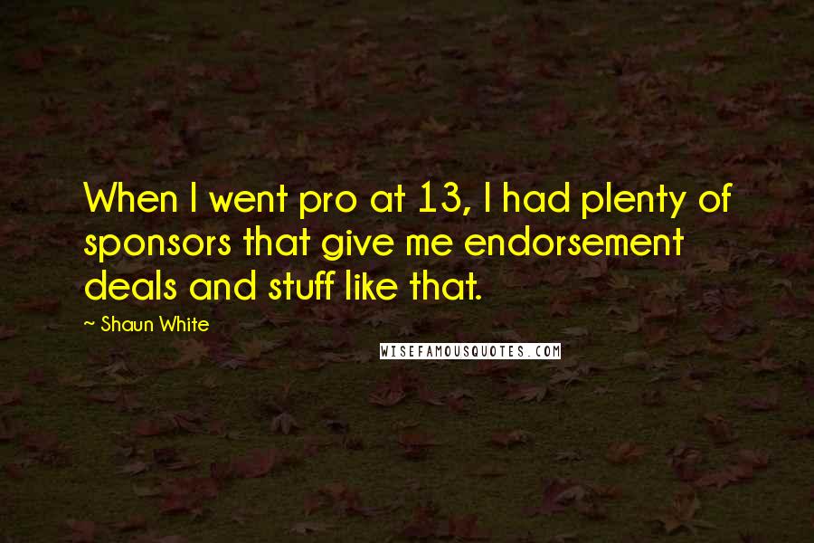 Shaun White Quotes: When I went pro at 13, I had plenty of sponsors that give me endorsement deals and stuff like that.