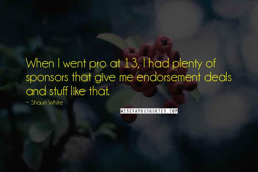 Shaun White Quotes: When I went pro at 13, I had plenty of sponsors that give me endorsement deals and stuff like that.