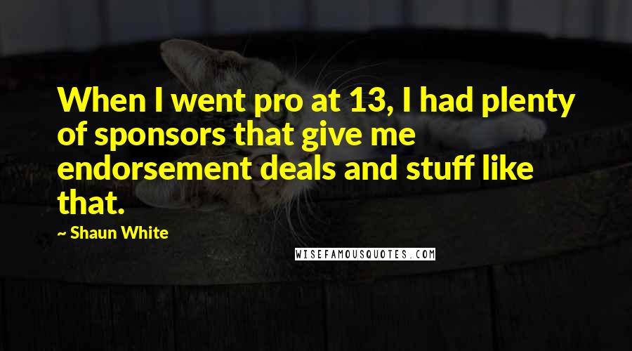 Shaun White Quotes: When I went pro at 13, I had plenty of sponsors that give me endorsement deals and stuff like that.