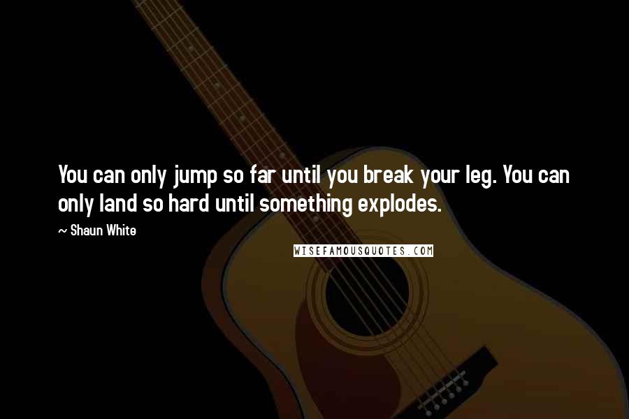 Shaun White Quotes: You can only jump so far until you break your leg. You can only land so hard until something explodes.