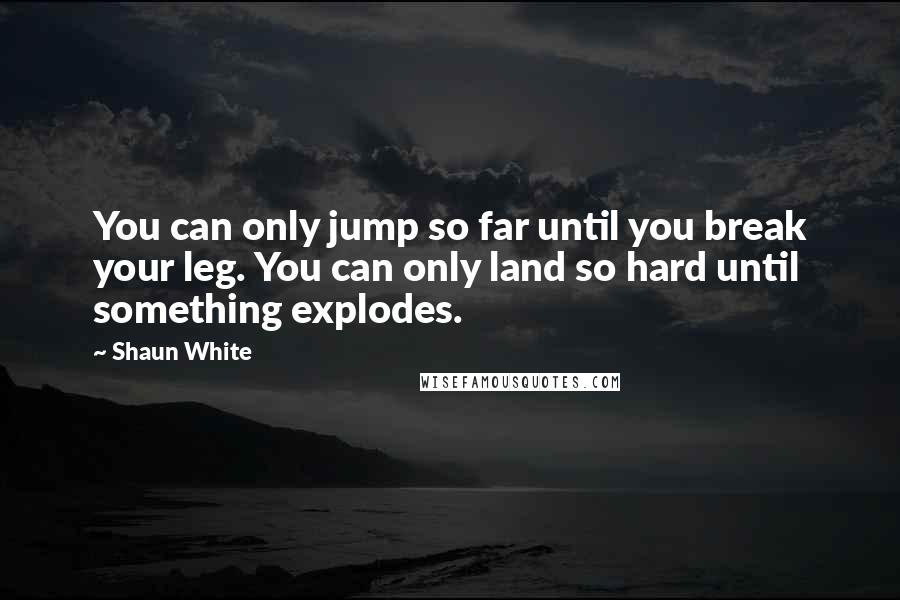 Shaun White Quotes: You can only jump so far until you break your leg. You can only land so hard until something explodes.