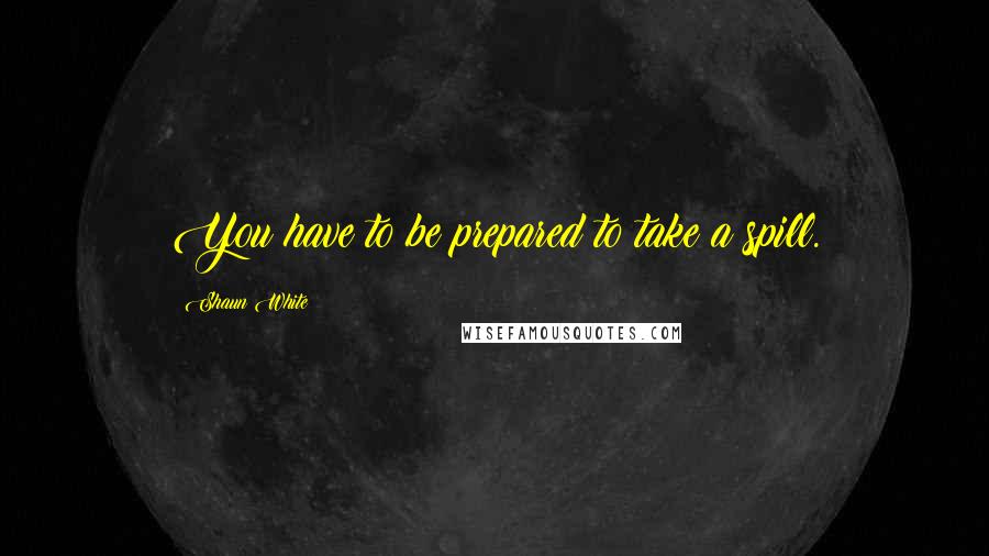 Shaun White Quotes: You have to be prepared to take a spill.