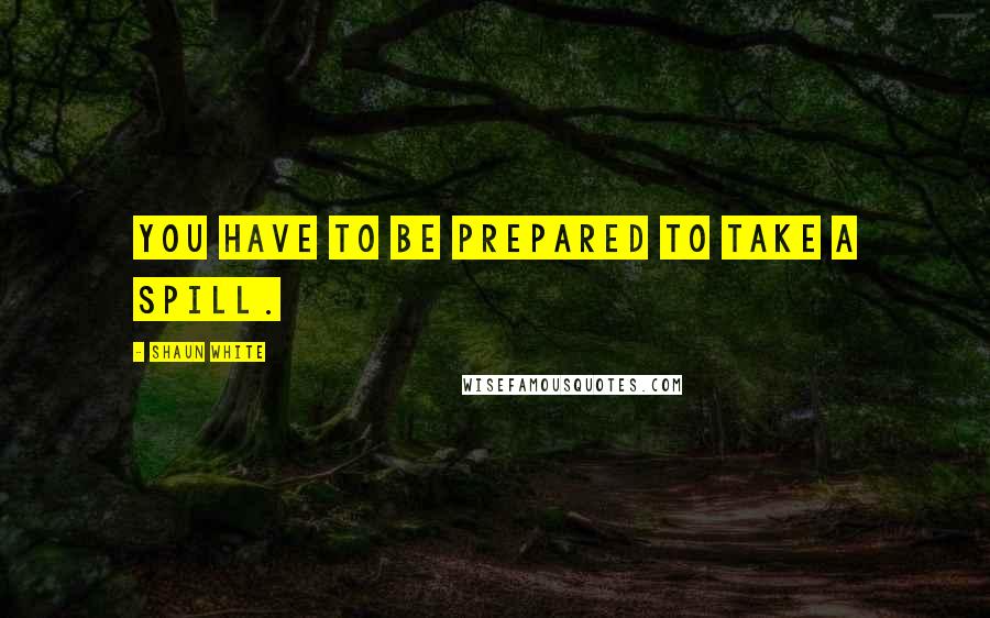 Shaun White Quotes: You have to be prepared to take a spill.