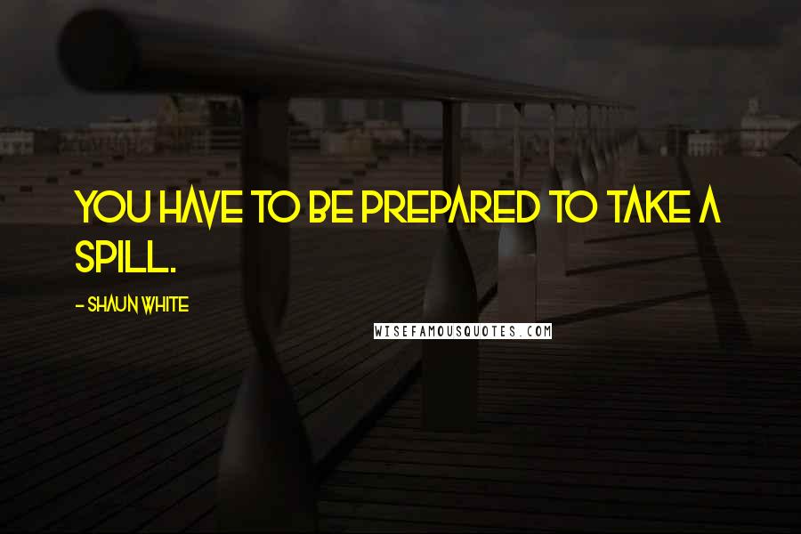 Shaun White Quotes: You have to be prepared to take a spill.