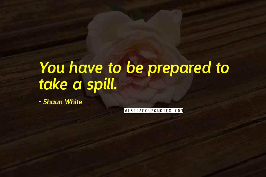 Shaun White Quotes: You have to be prepared to take a spill.