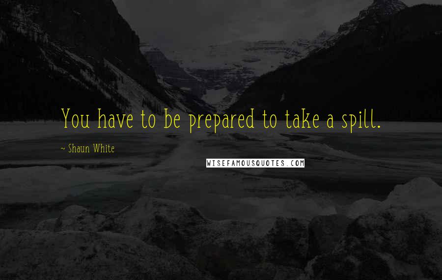 Shaun White Quotes: You have to be prepared to take a spill.